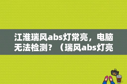 江淮瑞风abs灯常亮，电脑无法检测？（瑞风abs灯亮没有故障吗）-图1