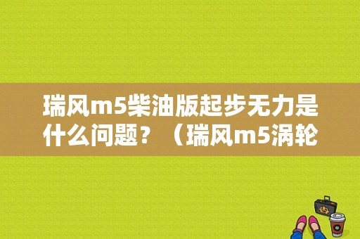 瑞风m5柴油版起步无力是什么问题？（瑞风m5涡轮增压故障）-图1