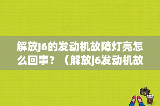 解放J6的发动机故障灯亮怎么回事？（解放j6发动机故障）-图1