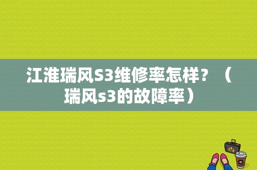 江淮瑞风S3维修率怎样？（瑞风s3的故障率）-图1