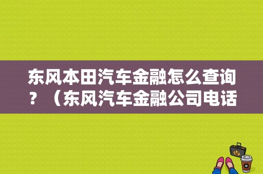 东风本田汽车金融怎么查询？（东风汽车金融公司电话）-图1