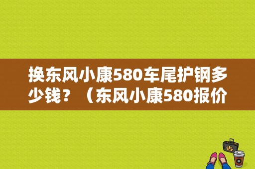 换东风小康580车尾护钢多少钱？（东风小康580报价）