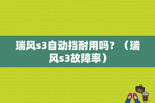 瑞风s3自动挡耐用吗？（瑞风s3故障率）-图1
