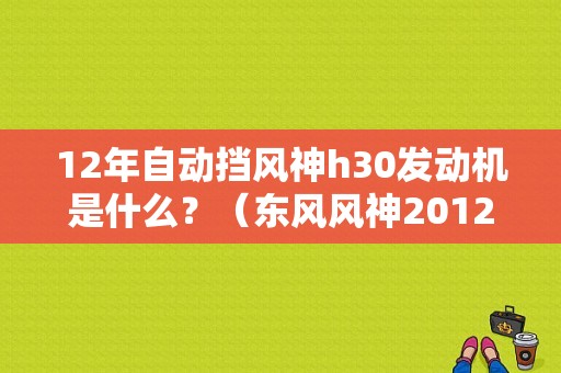 12年自动挡风神h30发动机是什么？（东风风神2012款h30）-图1