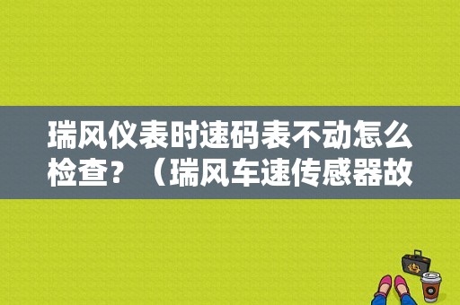 瑞风仪表时速码表不动怎么检查？（瑞风车速传感器故障）-图1