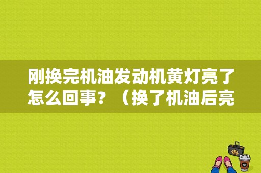 刚换完机油发动机黄灯亮了怎么回事？（换了机油后亮三元故障灯）-图1