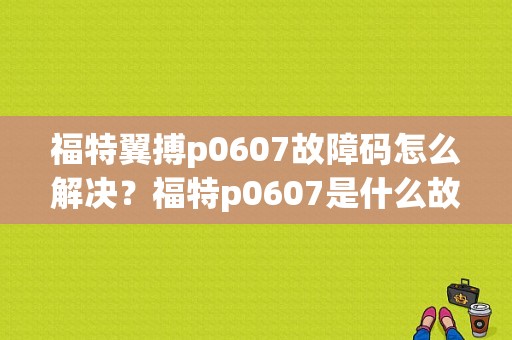 福特翼搏p0607故障码怎么解决？福特p0607是什么故障码