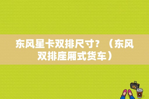 东风星卡双排尺寸？（东风双排座厢式货车）-图1