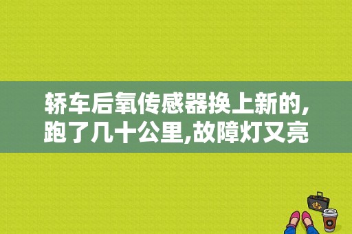 轿车后氧传感器换上新的,跑了几十公里,故障灯又亮了,怎么回事？（换了氧传感器没几天故障灯又亮了）-图1