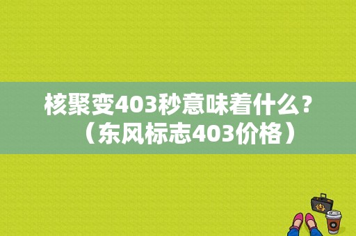 核聚变403秒意味着什么？（东风标志403价格）-图1