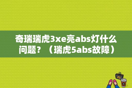 奇瑞瑞虎3xe亮abs灯什么问题？（瑞虎5abs故障）-图1