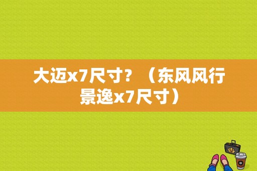 大迈x7尺寸？（东风风行景逸x7尺寸）-图1