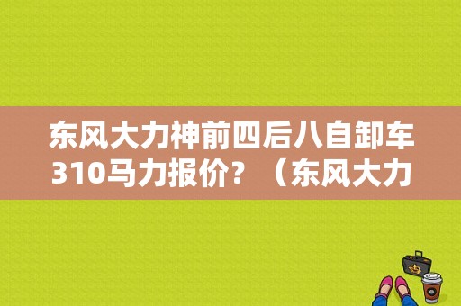 东风大力神前四后八自卸车310马力报价？（东风大力神自卸二手车）-图1