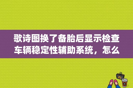 歌诗图换了备胎后显示检查车辆稳定性辅助系统，怎么解决？（换上备胎esp故障）-图1
