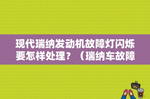 现代瑞纳发动机故障灯闪烁要怎样处理？（瑞纳车故障打哪个电话）-图1