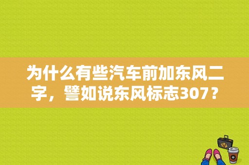 为什么有些汽车前加东风二字，譬如说东风标志307？（改装东风车标）-图1