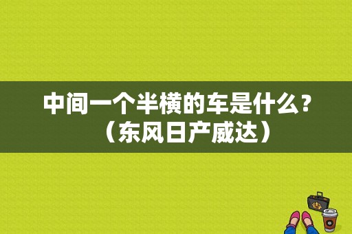 中间一个半横的车是什么？（东风日产威达）