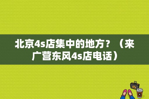 北京4s店集中的地方？（来广营东风4s店电话）-图1