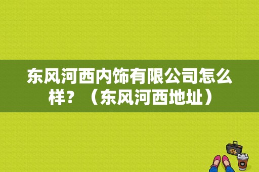 东风河西内饰有限公司怎么样？（东风河西地址）