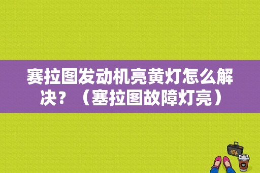 赛拉图发动机亮黄灯怎么解决？（塞拉图故障灯亮）-图1