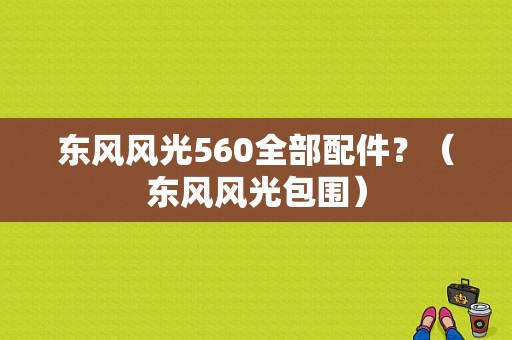 东风风光560全部配件？（东风风光包围）-图1