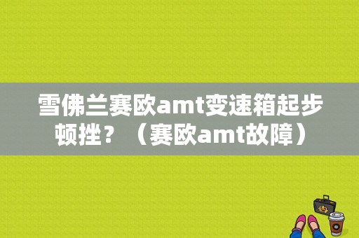 雪佛兰赛欧amt变速箱起步顿挫？（赛欧amt故障）-图1