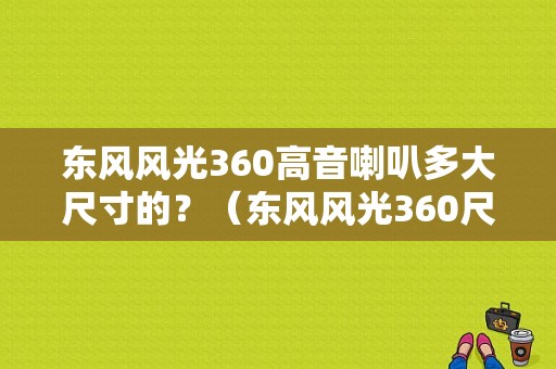 东风风光360高音喇叭多大尺寸的？（东风风光360尺寸）-图1