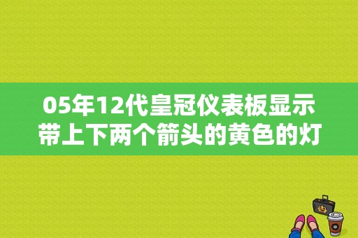05年12代皇冠仪表板显示带上下两个箭头的黄色的灯光标志故障是什么，怎么解决？（皇冠上下箭头大灯故障）-图1