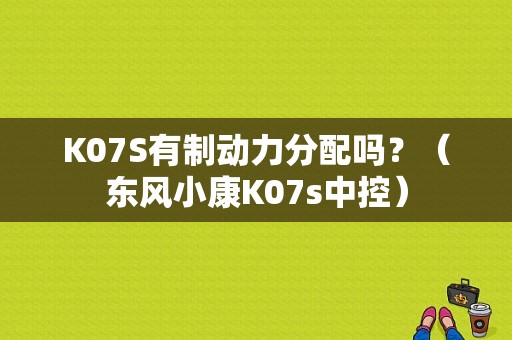 K07S有制动力分配吗？（东风小康K07s中控）-图1