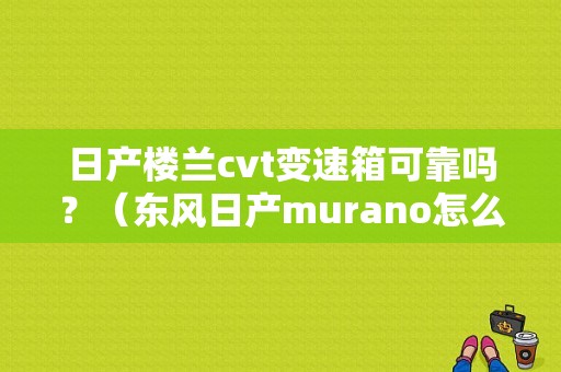 日产楼兰cvt变速箱可靠吗？（东风日产murano怎么样）-图1