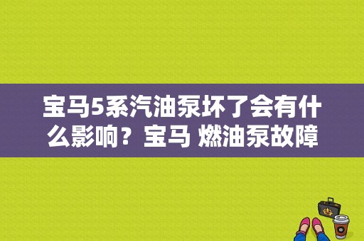 宝马5系汽油泵坏了会有什么影响？宝马 燃油泵故障-图2