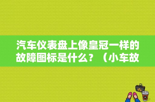 汽车仪表盘上像皇冠一样的故障图标是什么？（小车故障图标大全）-图1