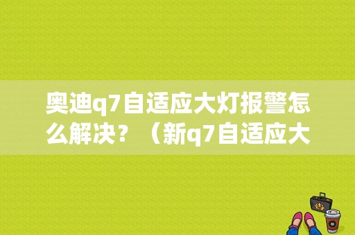 奥迪q7自适应大灯报警怎么解决？（新q7自适应大灯故障）-图1