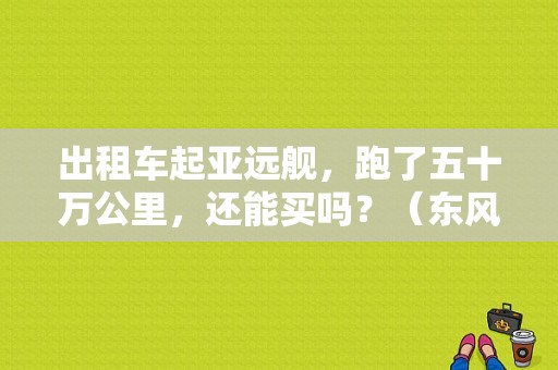 出租车起亚远舰，跑了五十万公里，还能买吗？（东风悦达起亚 远舰）-图1