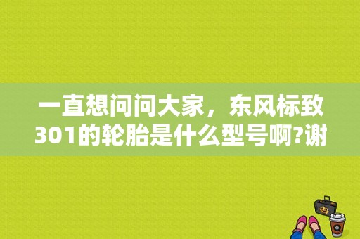 一直想问问大家，东风标致301的轮胎是什么型号啊?谢谢？（东风标致301轮胎）-图1