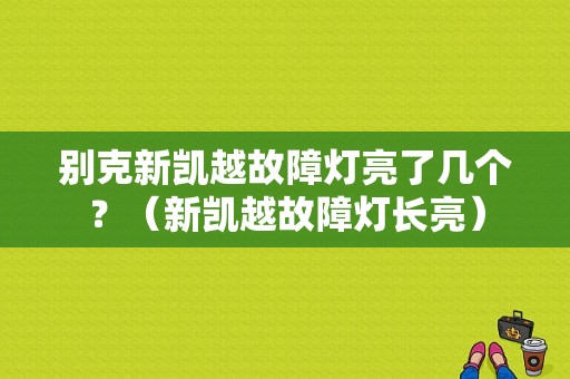 别克新凯越故障灯亮了几个？（新凯越故障灯长亮）-图1