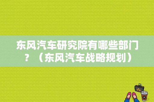东风汽车研究院有哪些部门？（东风汽车战略规划）-图1