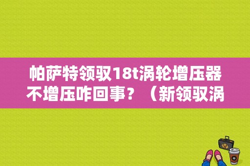 帕萨特领驭18t涡轮增压器不增压咋回事？（新领驭涡轮过增压故障）-图1