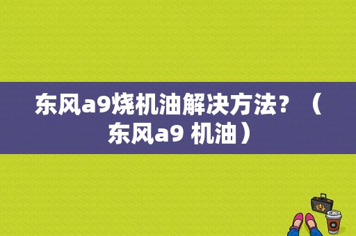 东风a9烧机油解决方法？（东风a9 机油）-图1