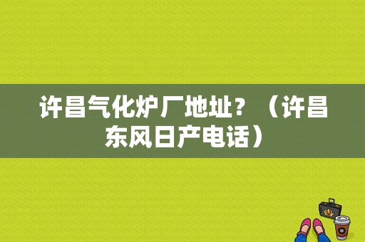 许昌气化炉厂地址？（许昌东风日产电话）-图1