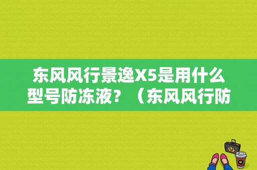 东风风行景逸X5是用什么型号防冻液？（东风风行防冻液）-图1