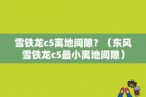 雪铁龙c5离地间隙？（东风雪铁龙c5最小离地间隙）-图1