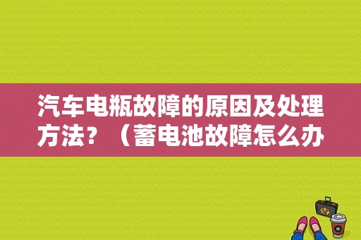 汽车电瓶故障的原因及处理方法？（蓄电池故障怎么办）-图1