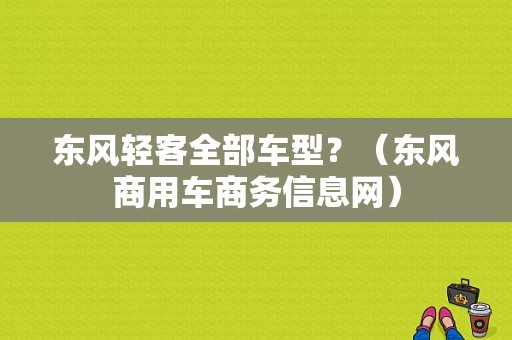 东风轻客全部车型？（东风商用车商务信息网）-图1