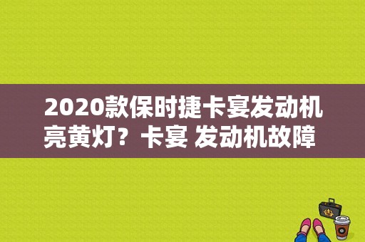 2020款保时捷卡宴发动机亮黄灯？卡宴 发动机故障 显示-图1