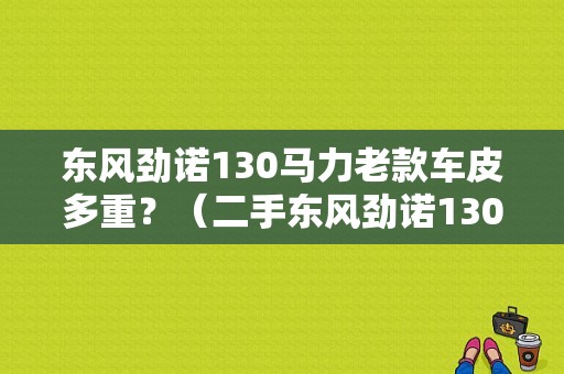 东风劲诺130马力老款车皮多重？（二手东风劲诺130自卸车）-图1