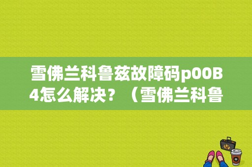 雪佛兰科鲁兹故障码p00B4怎么解决？（雪佛兰科鲁兹故障码）-图1