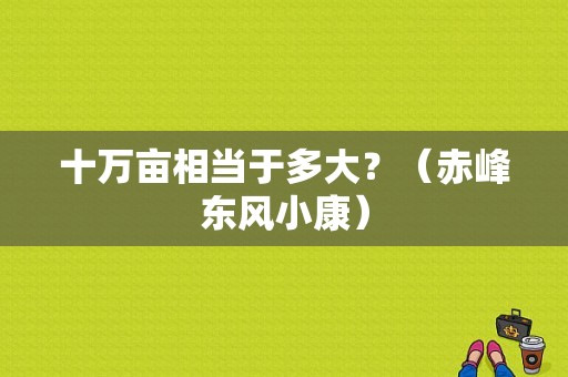 十万亩相当于多大？（赤峰东风小康）-图1