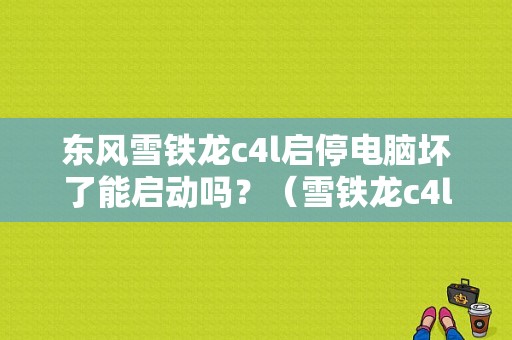 东风雪铁龙c4l启停电脑坏了能启动吗？（雪铁龙c4l启动故障）-图1