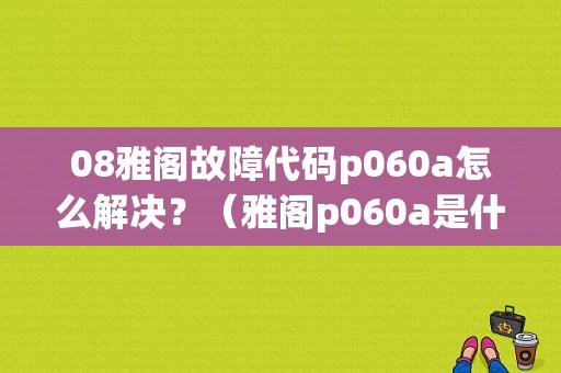 08雅阁故障代码p060a怎么解决？（雅阁p060a是什么故障）-图1